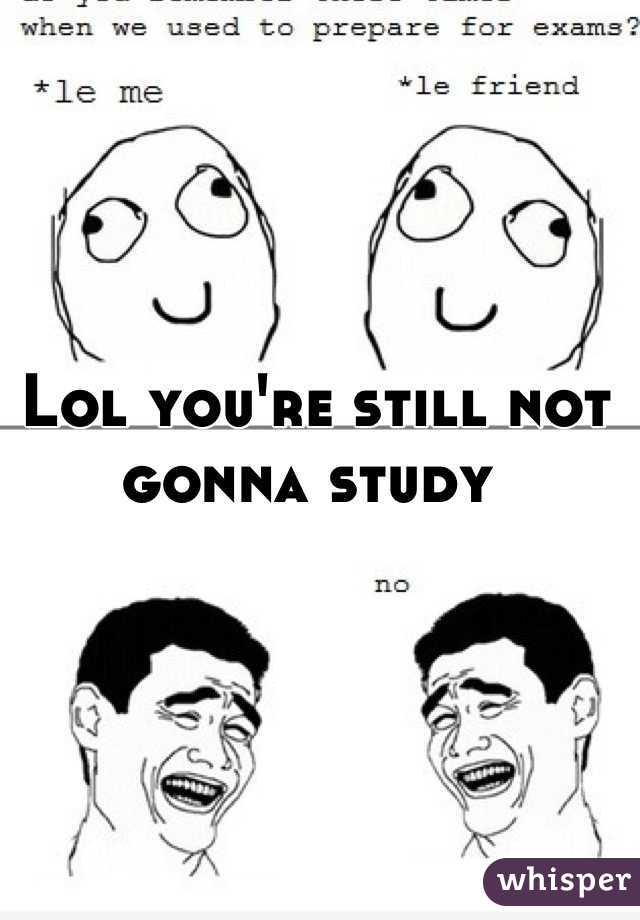 Lol you're still not gonna study 