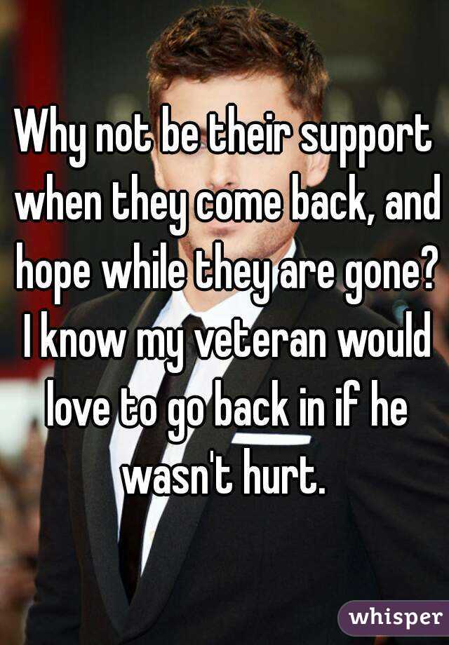 Why not be their support when they come back, and hope while they are gone? I know my veteran would love to go back in if he wasn't hurt. 