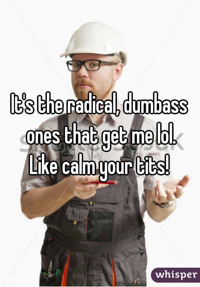 It's the radical, dumbass ones that get me lol.
Like calm your tits!