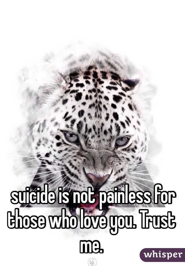  suicide is not painless for those who love you. Trust me.