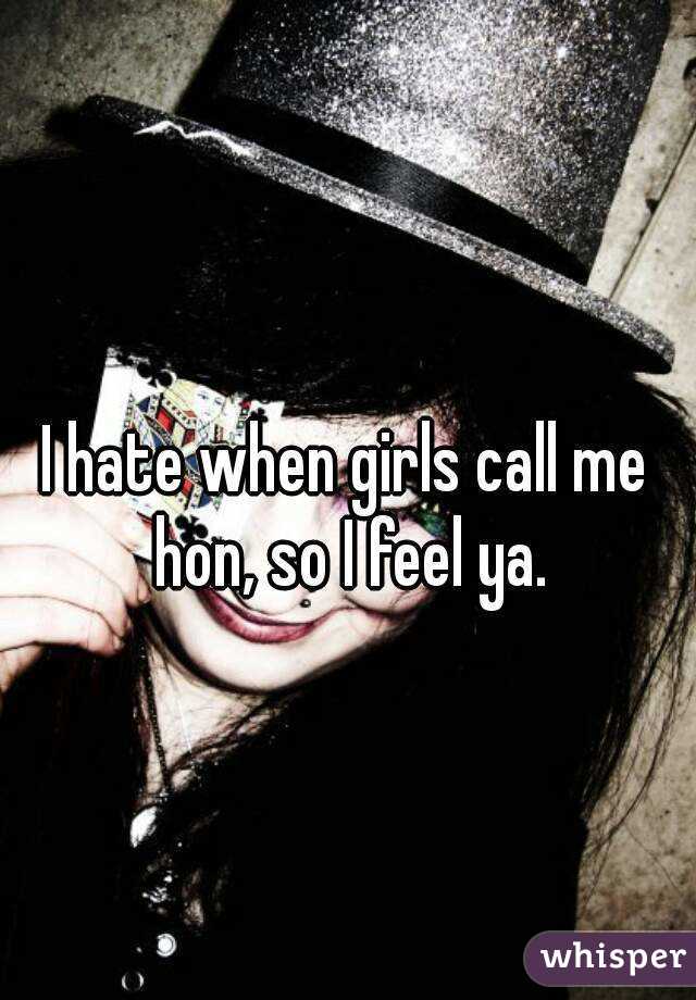 I hate when girls call me hon, so I feel ya.