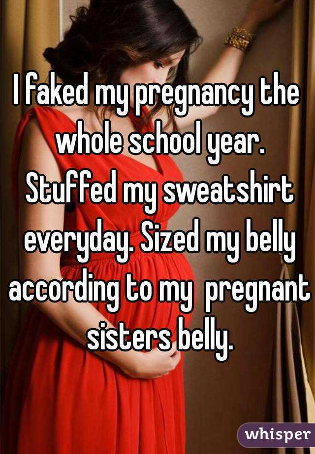 I faked my pregnancy the whole school year. Stuffed my sweatshirt everyday. Sized my belly according to my  pregnant sisters belly.