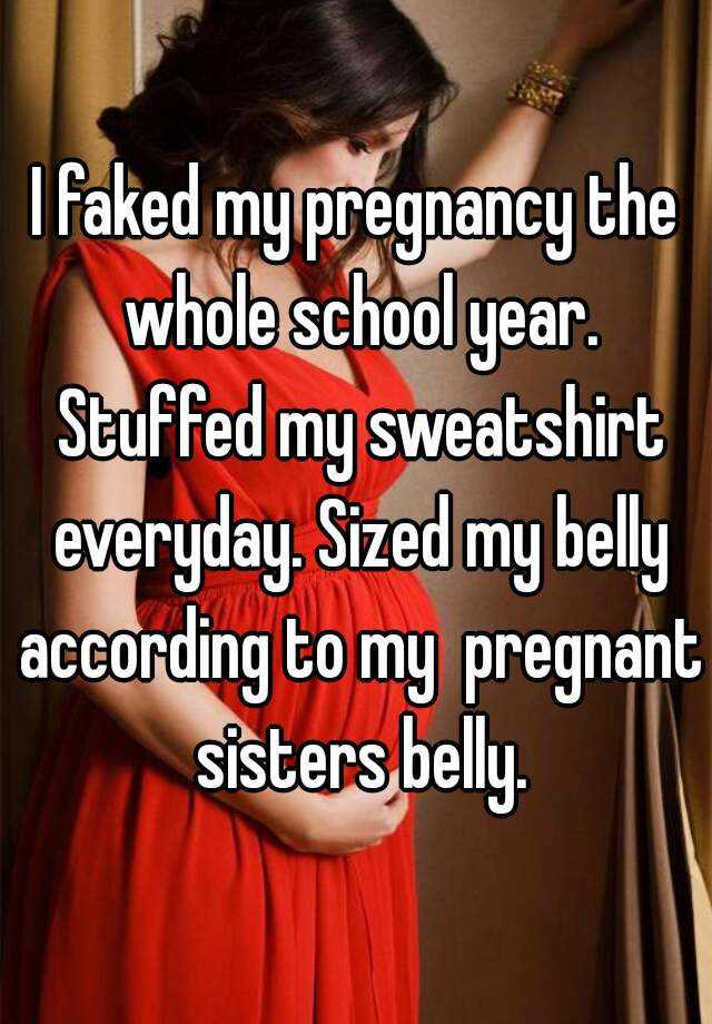 I faked my pregnancy the whole school year. Stuffed my sweatshirt everyday. Sized my belly according to my  pregnant sisters belly.