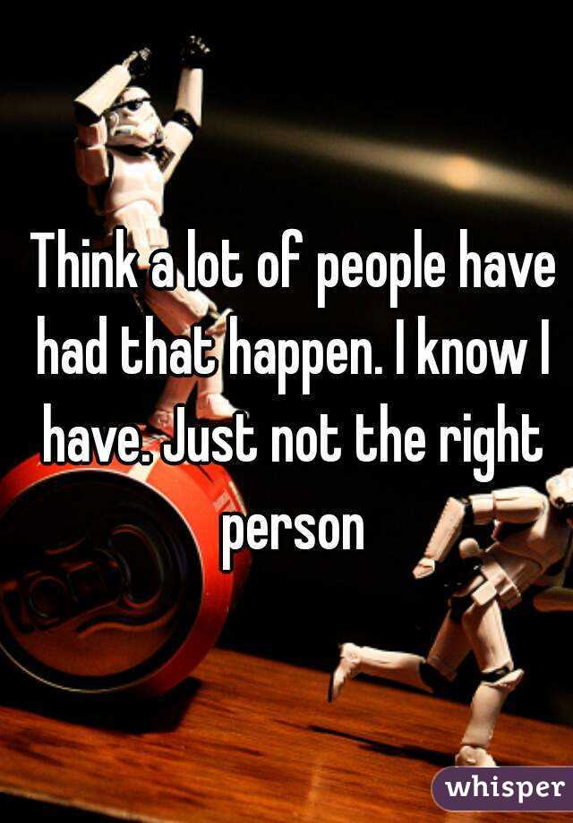  Think a lot of people have had that happen. I know I have. Just not the right person