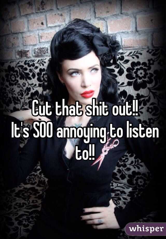 Cut that shit out!! 
It's SOO annoying to listen to!!