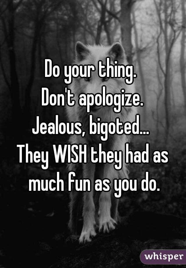 Do your thing. 
Don't apologize.
Jealous, bigoted... 
They WISH they had as much fun as you do.