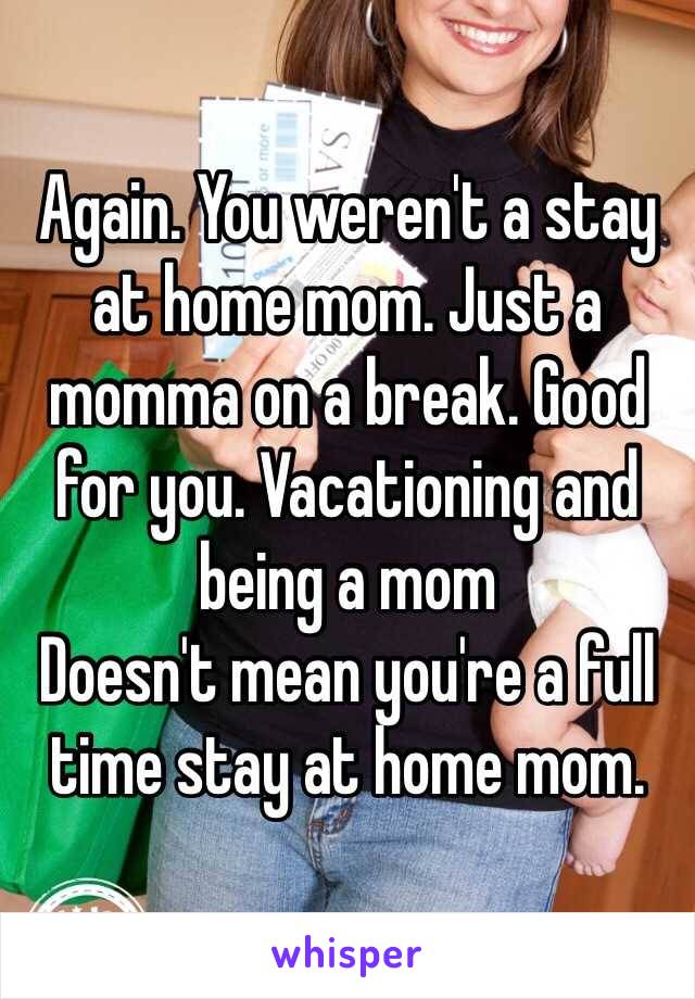 Again. You weren't a stay at home mom. Just a momma on a break. Good for you. Vacationing and being a mom
Doesn't mean you're a full time stay at home mom. 