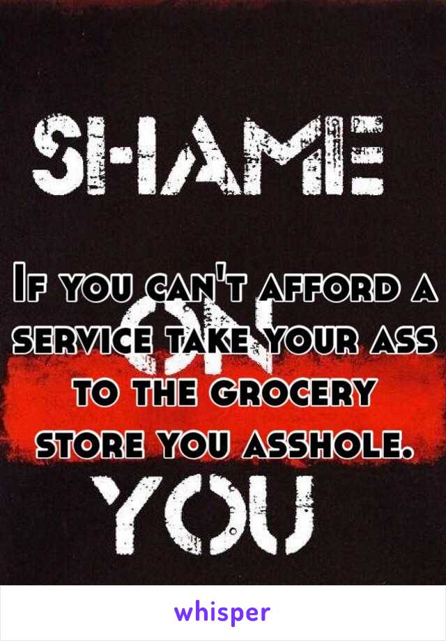 If you can't afford a service take your ass to the grocery store you asshole.