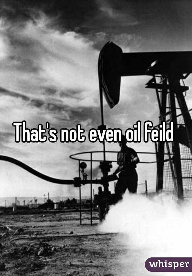 That's not even oil feild 