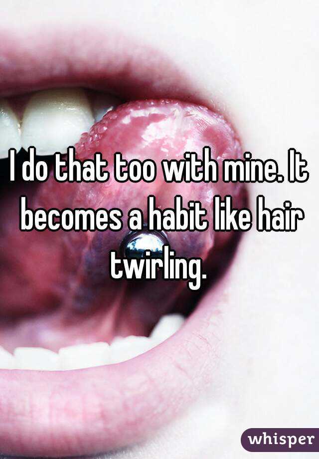 I do that too with mine. It becomes a habit like hair twirling. 