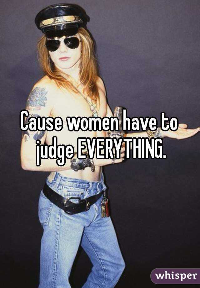 Cause women have to judge EVERYTHING.