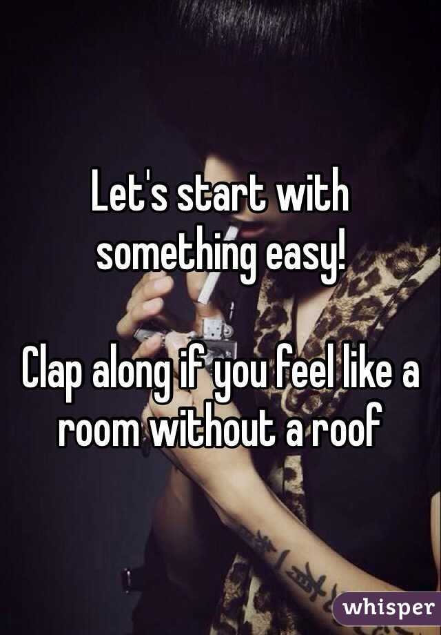 Let's start with something easy!

Clap along if you feel like a room without a roof 