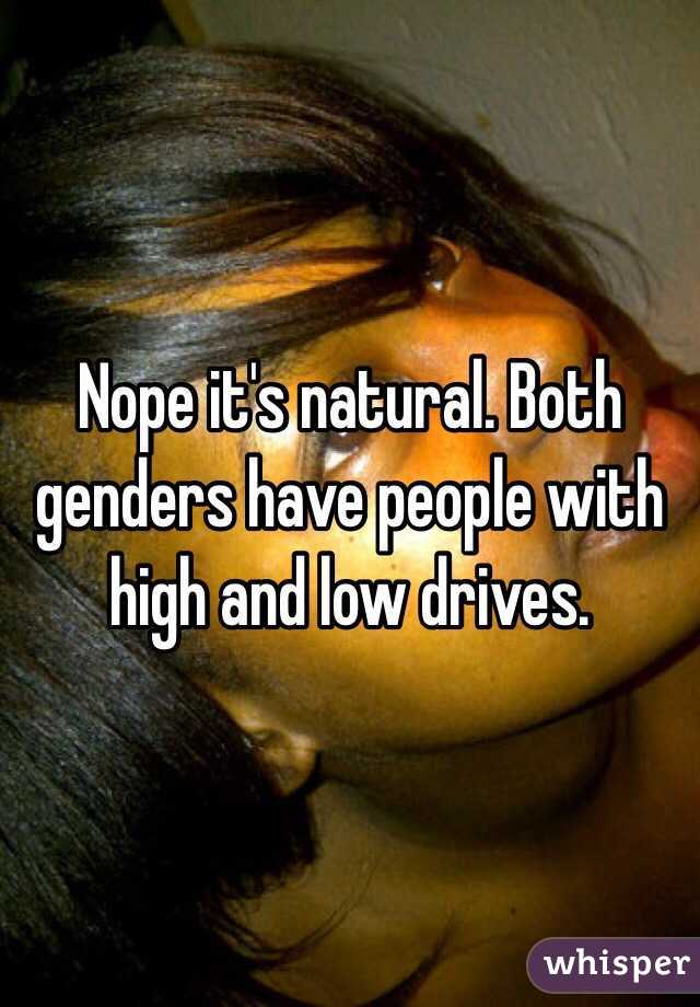 Nope it's natural. Both genders have people with high and low drives.