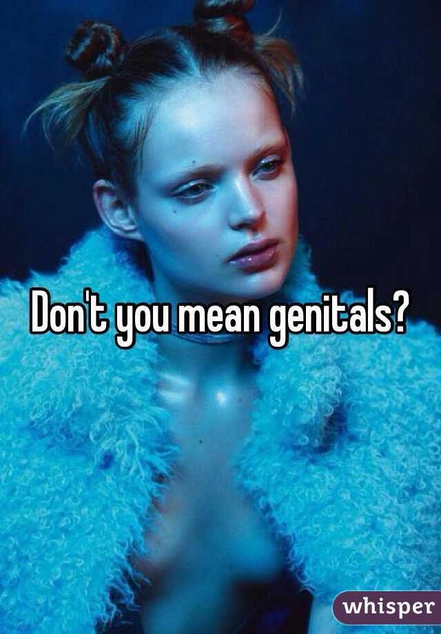 Don't you mean genitals?