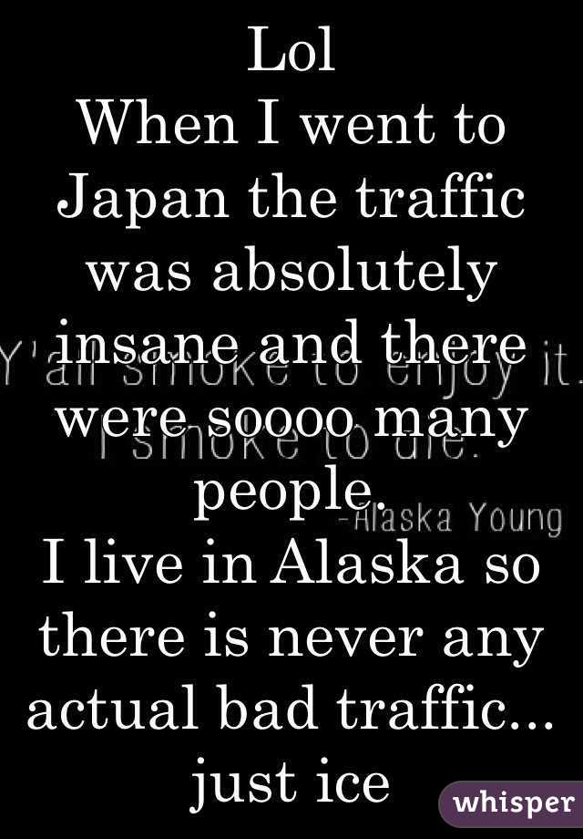 Lol
When I went to Japan the traffic was absolutely insane and there were soooo many people. 
I live in Alaska so there is never any actual bad traffic... just ice