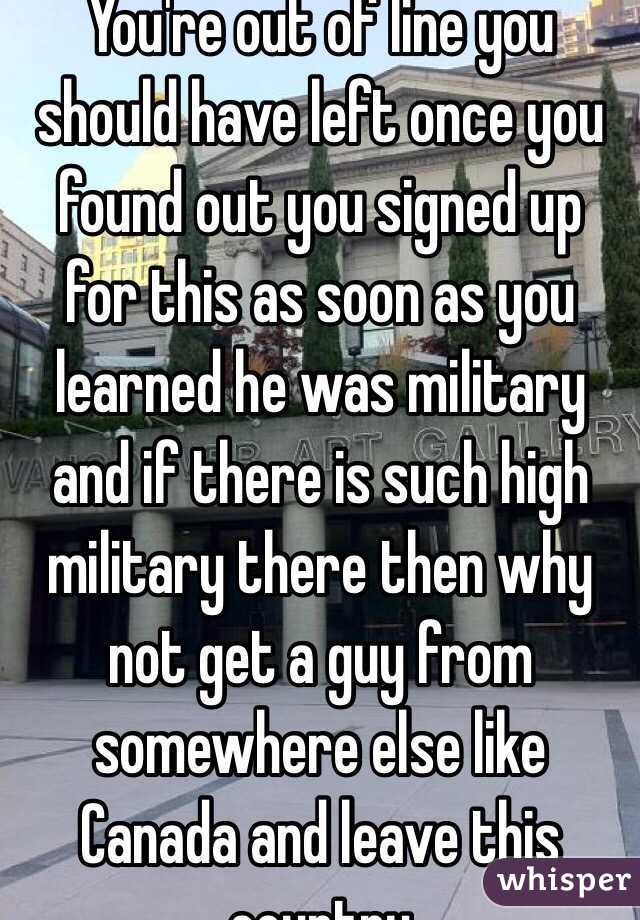 You're out of line you should have left once you found out you signed up for this as soon as you learned he was military and if there is such high military there then why not get a guy from somewhere else like Canada and leave this country