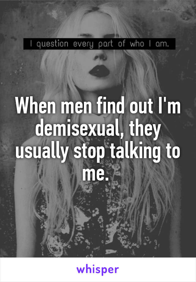 When men find out I'm demisexual, they usually stop talking to me. 