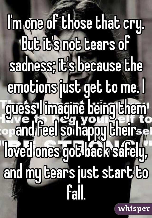 I'm one of those that cry. But it's not tears of sadness; it's because the emotions just get to me. I guess I imagine being them and feel so happy their loved ones got back safely, and my tears just start to fall. 