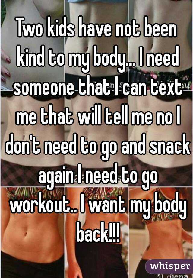 Two kids have not been kind to my body... I need someone that I can text me that will tell me no I don't need to go and snack again I need to go workout.. I want my body back!!!