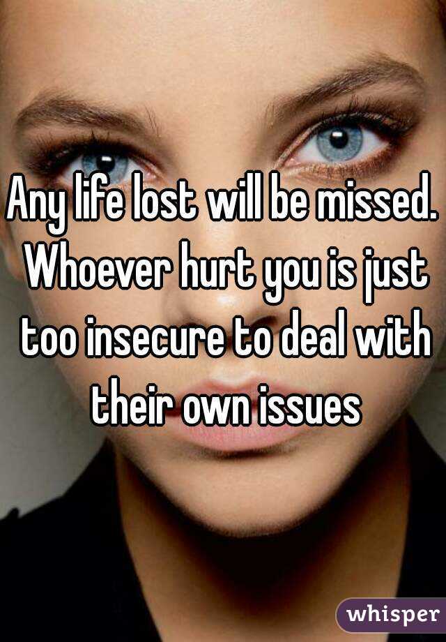 Any life lost will be missed. Whoever hurt you is just too insecure to deal with their own issues
