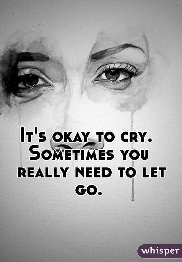 It's okay to cry. 
Sometimes you really need to let go. 