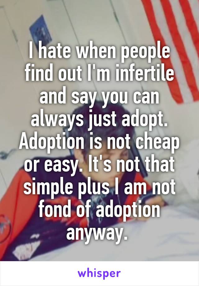 I hate when people find out I'm infertile and say you can always just adopt. Adoption is not cheap or easy. It's not that simple plus I am not fond of adoption anyway. 