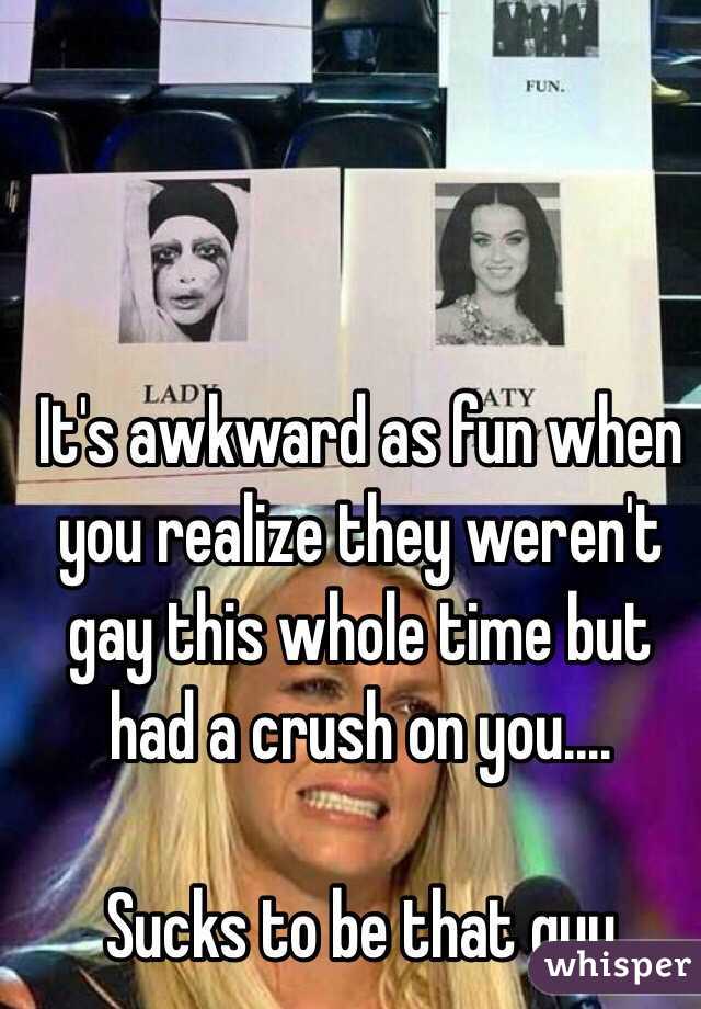 It's awkward as fun when you realize they weren't gay this whole time but had a crush on you....

Sucks to be that guy