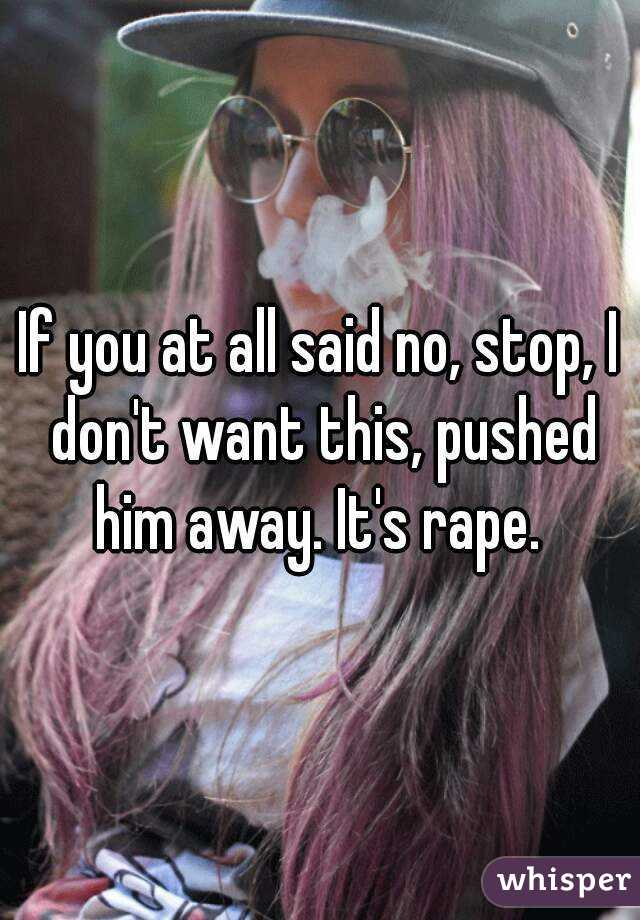 If you at all said no, stop, I don't want this, pushed him away. It's rape. 