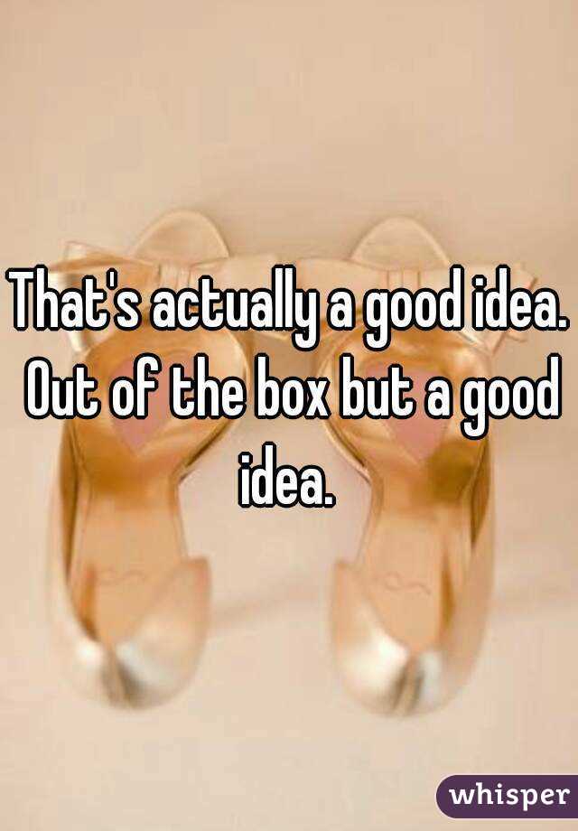 That's actually a good idea. Out of the box but a good idea. 