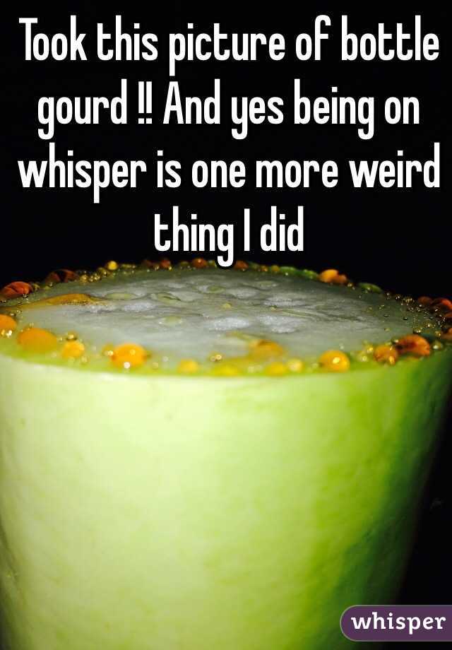 Took this picture of bottle gourd !! And yes being on whisper is one more weird thing I did 