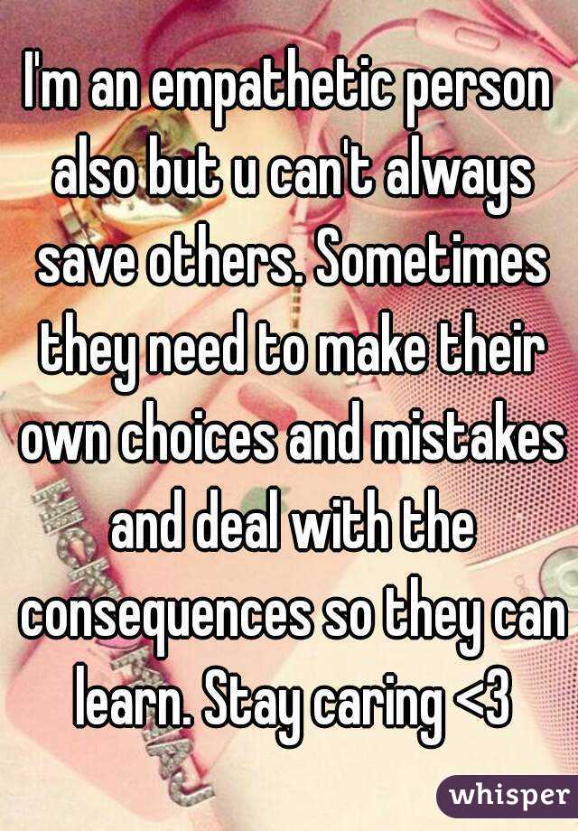 I'm an empathetic person also but u can't always save others. Sometimes they need to make their own choices and mistakes and deal with the consequences so they can learn. Stay caring <3