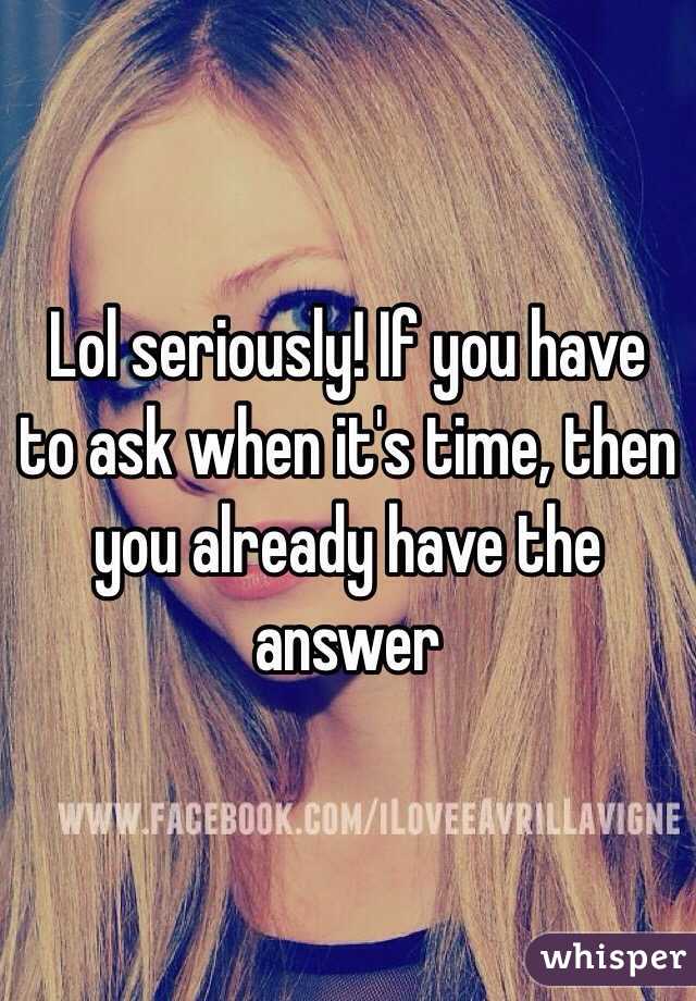 Lol seriously! If you have to ask when it's time, then you already have the answer 