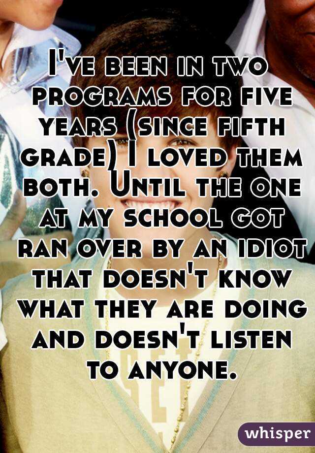 I've been in two programs for five years (since fifth grade) I loved them both. Until the one at my school got ran over by an idiot that doesn't know what they are doing and doesn't listen to anyone.