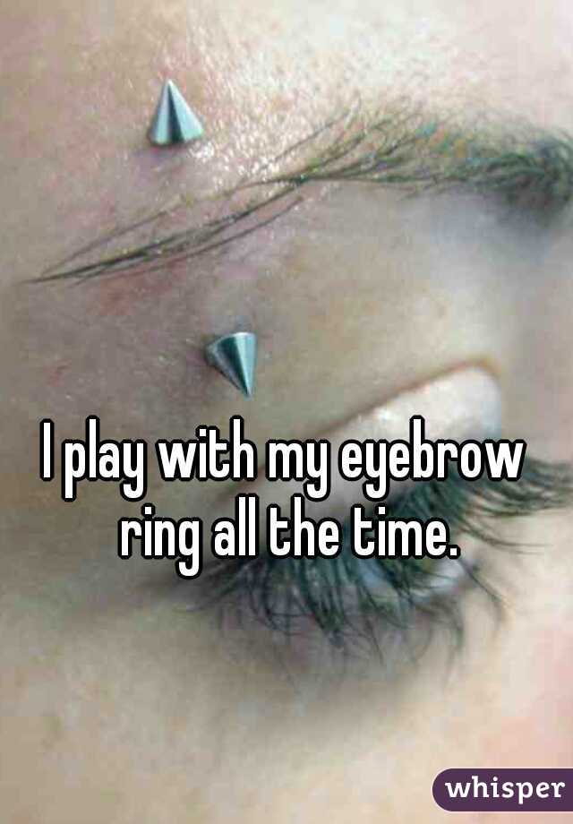 I play with my eyebrow ring all the time.
