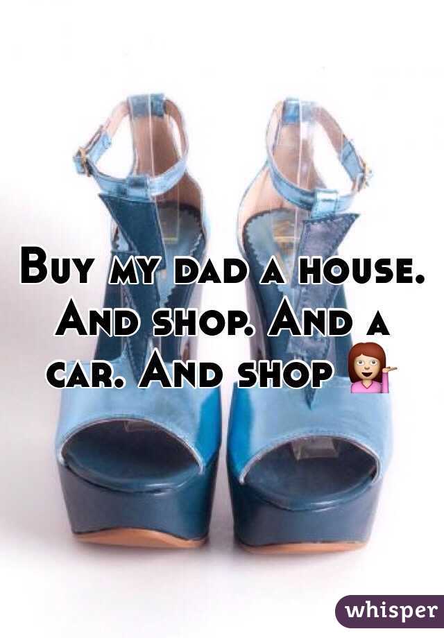 Buy my dad a house. And shop. And a car. And shop 💁