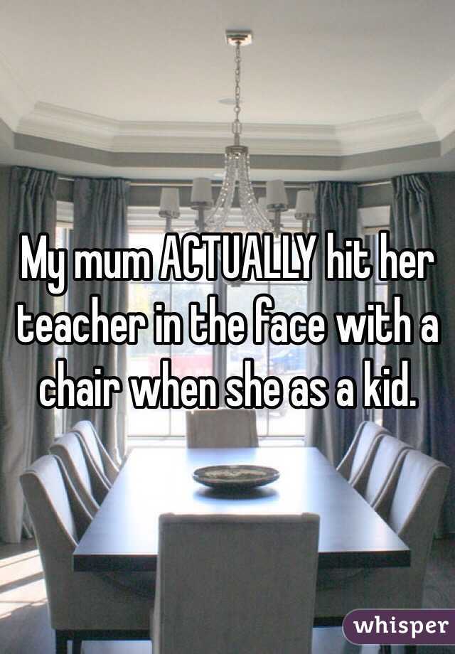 My mum ACTUALLY hit her teacher in the face with a chair when she as a kid.
