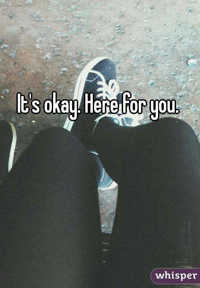 It's okay. Here for you.