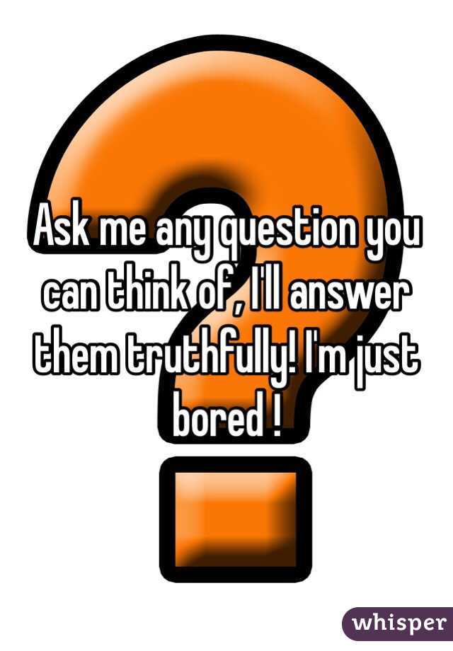 Ask me any question you can think of, I'll answer them truthfully! I'm just bored !