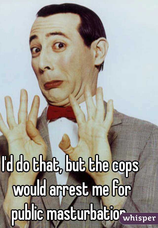 I'd do that, but the cops would arrest me for public masturbation. 