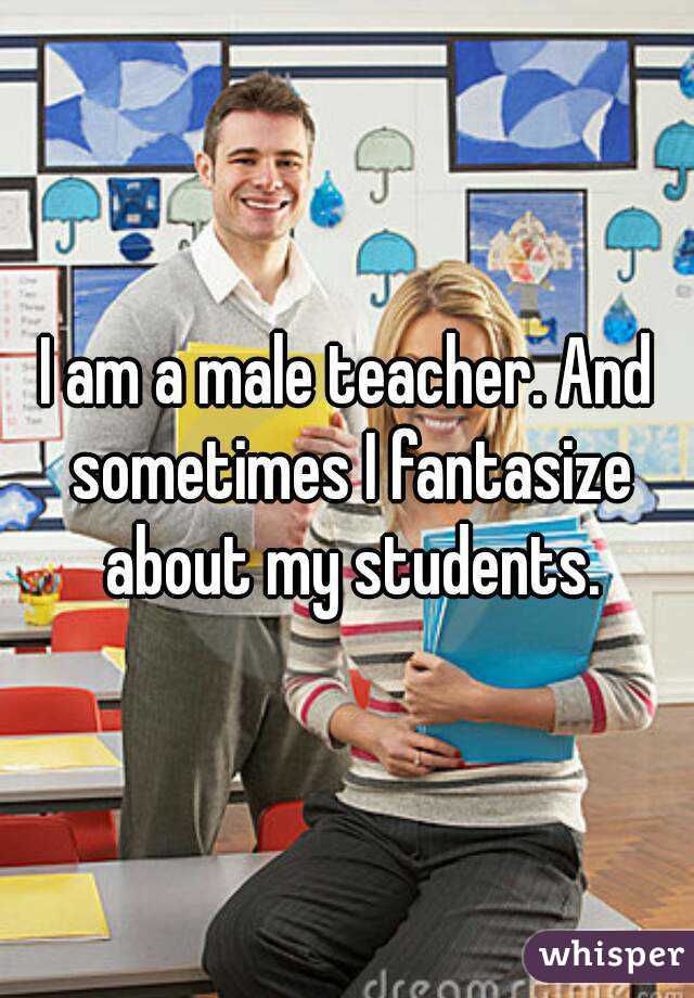 I am a male teacher. And sometimes I fantasize about my students.