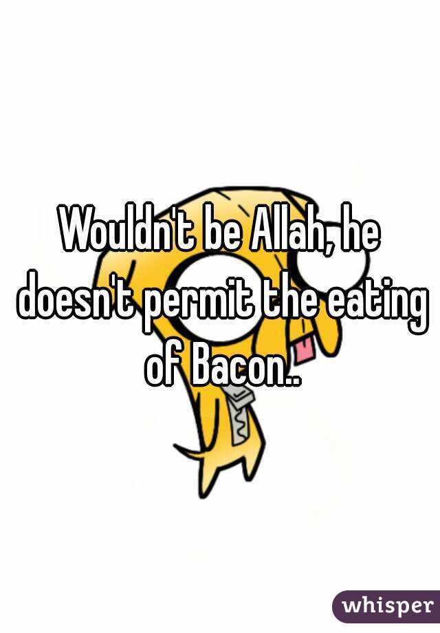 Wouldn't be Allah, he doesn't permit the eating of Bacon..