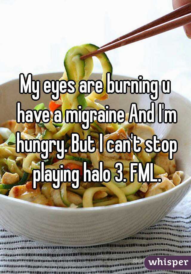 My eyes are burning u have a migraine And I'm hungry. But I can't stop playing halo 3. FML.
