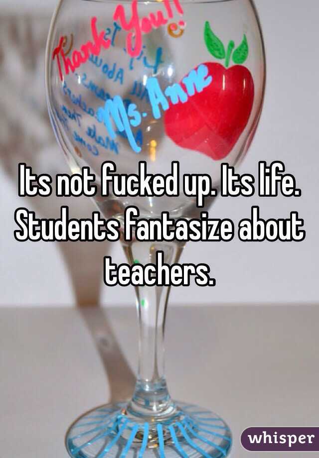 Its not fucked up. Its life. Students fantasize about teachers.