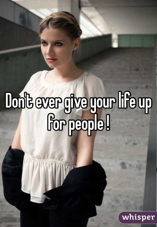 Don't ever give your life up for people !