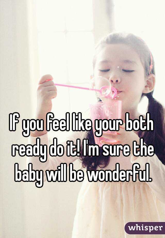 If you feel like your both ready do it! I'm sure the baby will be wonderful.