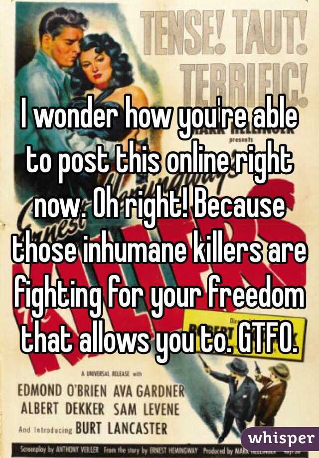 I wonder how you're able to post this online right now. Oh right! Because those inhumane killers are fighting for your freedom that allows you to. GTFO.