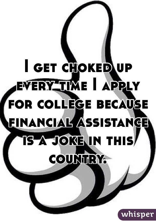 I get choked up every time I apply for college because financial assistance is a joke in this country.