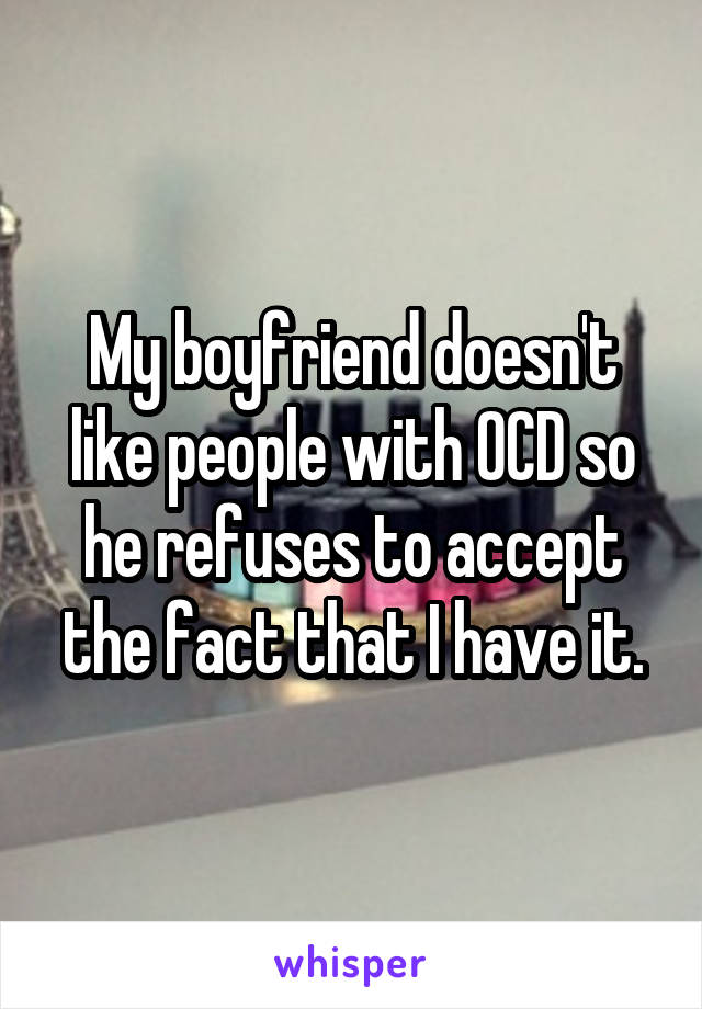 My boyfriend doesn't like people with OCD so he refuses to accept the fact that I have it.