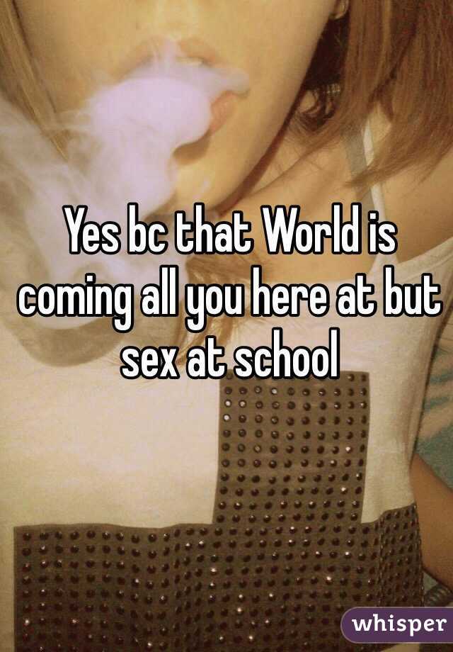 Yes bc that World is coming all you here at but sex at school 