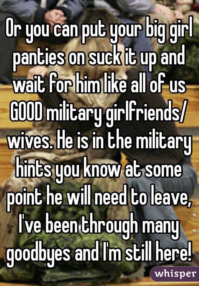 Or you can put your big girl panties on suck it up and wait for him like all of us GOOD military girlfriends/wives. He is in the military hints you know at some point he will need to leave, I've been through many goodbyes and I'm still here! 